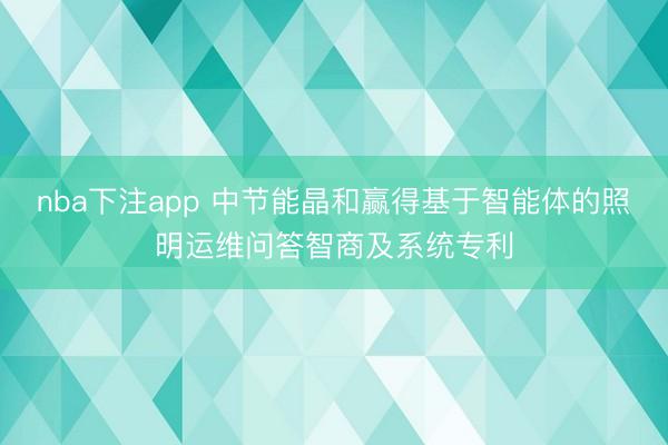 nba下注app 中节能晶和赢得基于智能体的照明运维问答智商及系统专利