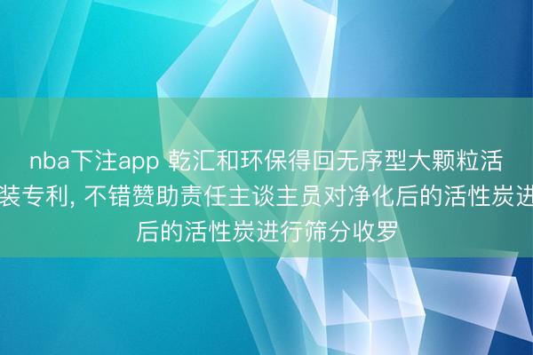 nba下注app 乾汇和环保得回无序型大颗粒活性炭净化安装专利， 不错赞助责任主谈主员对净化后的活性炭进行筛分收罗