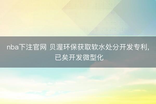 nba下注官网 贝渥环保获取软水处分开发专利， 已矣开发微型化