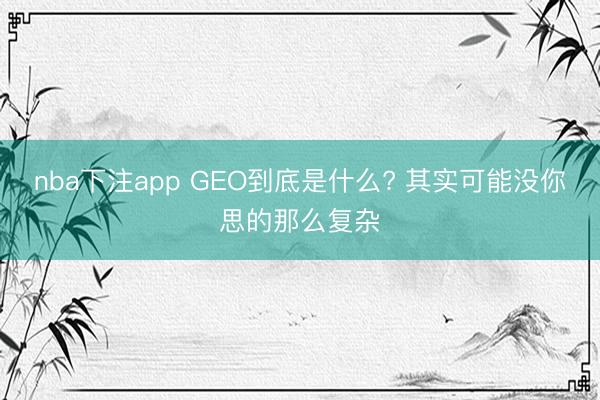 nba下注app GEO到底是什么? 其实可能没你思的那么复杂
