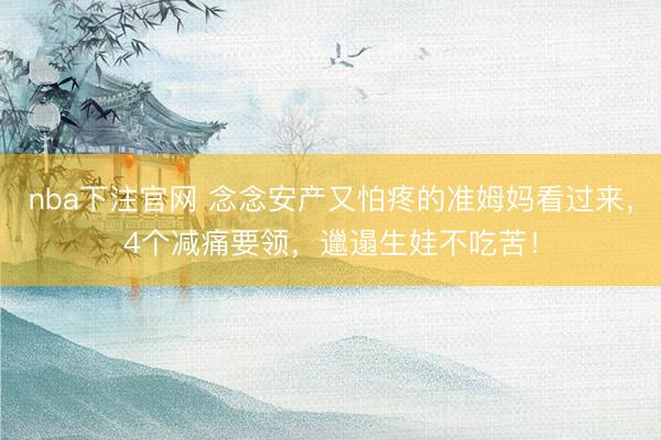 nba下注官网 念念安产又怕疼的准姆妈看过来，4个减痛要领，邋遢生娃不吃苦！