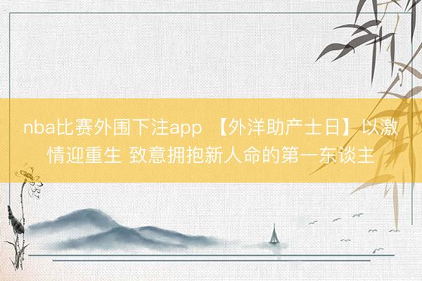 nba比赛外围下注app 【外洋助产士日】以激情迎重生 致意拥抱新人命的第一东谈主