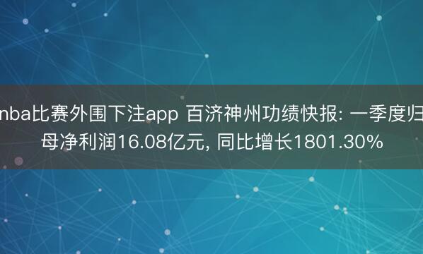 nba比赛外围下注app 百济神州功绩快报: 一季度归母净利润16.08亿元， 同比增长1801.30%