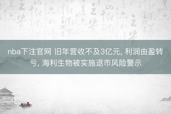 nba下注官网 旧年营收不及3亿元， 利润由盈转亏， 海利生物被实施退市风险警示