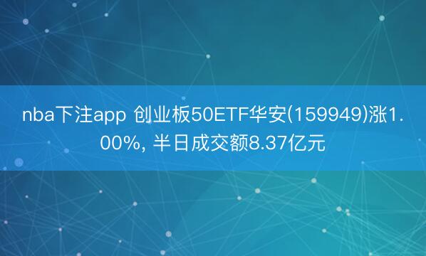 nba下注app 创业板50ETF华安(159949)涨1.00%， 半日成交额8.37亿元