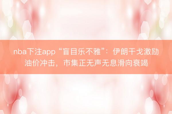 nba下注app “盲目乐不雅”：伊朗干戈激励油价冲击，市集正无声无息滑向衰竭