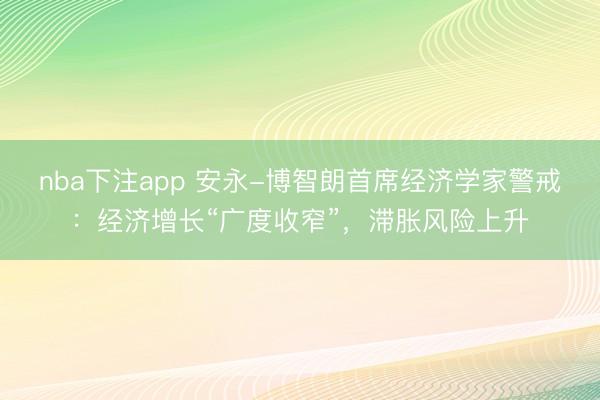 nba下注app 安永-博智朗首席经济学家警戒：经济增长“广度收窄”，滞胀风险上升