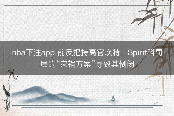 nba下注app 前反把持高官坎特：Spirit科罚层的“灾祸方案”导致其倒闭