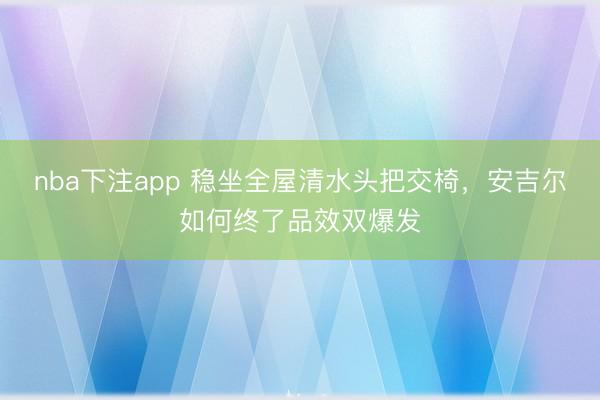 nba下注app 稳坐全屋清水头把交椅，安吉尔如何终了品效双爆发