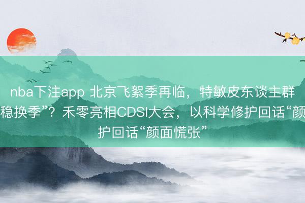 nba下注app 北京飞絮季再临，特敏皮东谈主群若何“稳稳换季”？禾零亮相CDSI大会，以科学修护回话“颜面慌张”