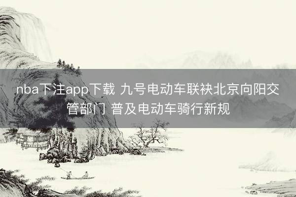 nba下注app下载 九号电动车联袂北京向阳交管部门 普及电动车骑行新规