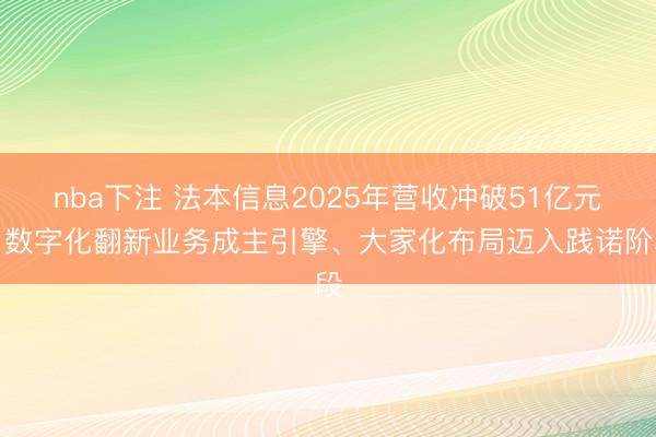 nba下注 法本信息2025年营收冲破51亿元，数字化翻新业务成主引擎、大家化布局迈入践诺阶段
