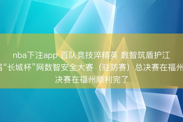 nba下注app 百队竞技淬精英 数智筑盾护江山 第三届“长城杯”网数智安全大赛（驻防赛）总决赛在福州顺利完了