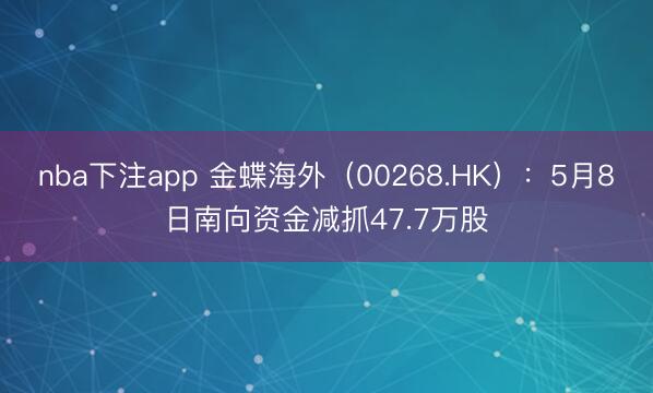 nba下注app 金蝶海外（00268.HK）：5月8日南向资金减抓47.7万股