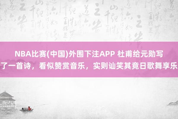 NBA比赛(中国)外围下注APP 杜甫给元勋写了一首诗，看似赞赏音乐，实则讪笑其竟日歌舞享乐