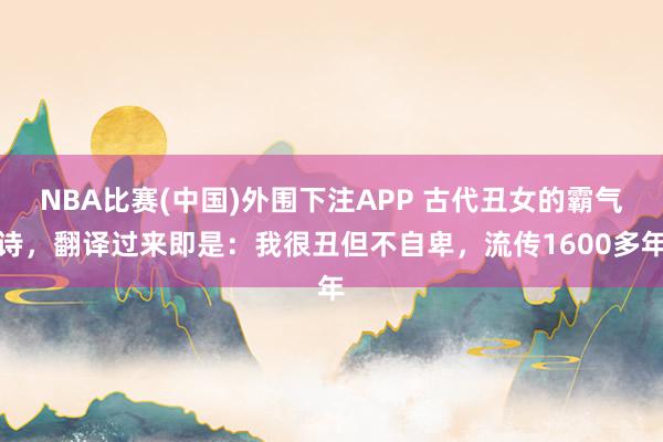 NBA比赛(中国)外围下注APP 古代丑女的霸气诗，翻译过来即是：我很丑但不自卑，流传1600多年