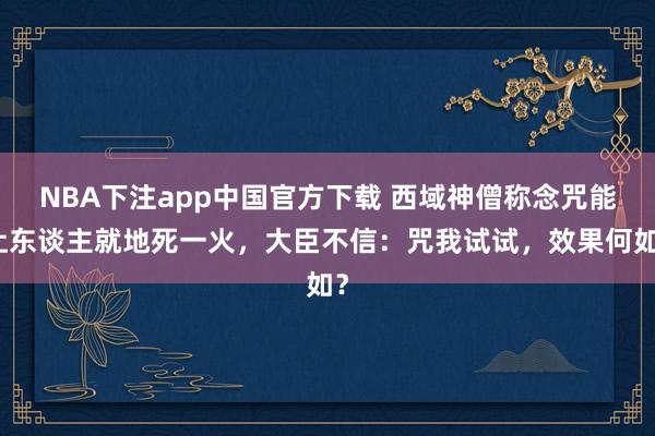 NBA下注app中国官方下载 西域神僧称念咒能让东谈主就地死一火，大臣不信：咒我试试，效果何如？