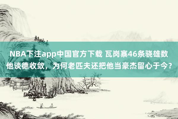 NBA下注app中国官方下载 瓦岗寨46条骁雄数他谈德收敛，为何老匹夫还把他当豪杰留心于今？