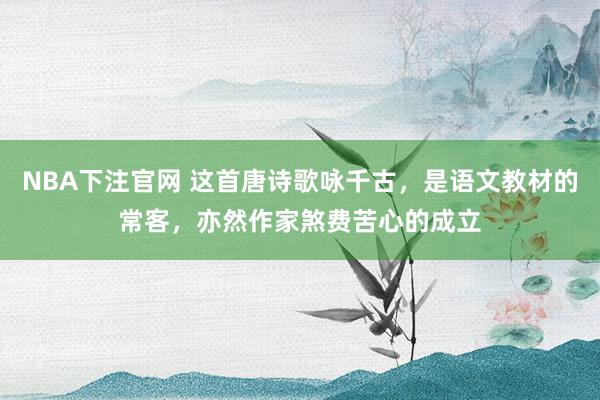 NBA下注官网 这首唐诗歌咏千古，是语文教材的常客，亦然作家煞费苦心的成立