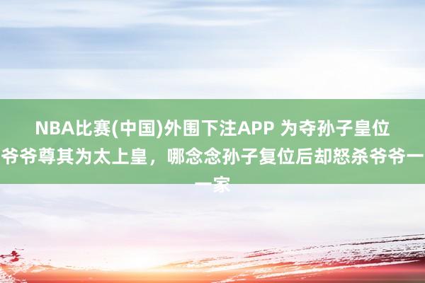 NBA比赛(中国)外围下注APP 为夺孙子皇位，爷爷尊其为太上皇，哪念念孙子复位后却怒杀爷爷一家