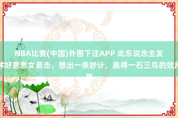 NBA比赛(中国)外围下注APP 此东说念主发怵好意思女袭击，想出一条妙计，赢得一石三鸟的效用