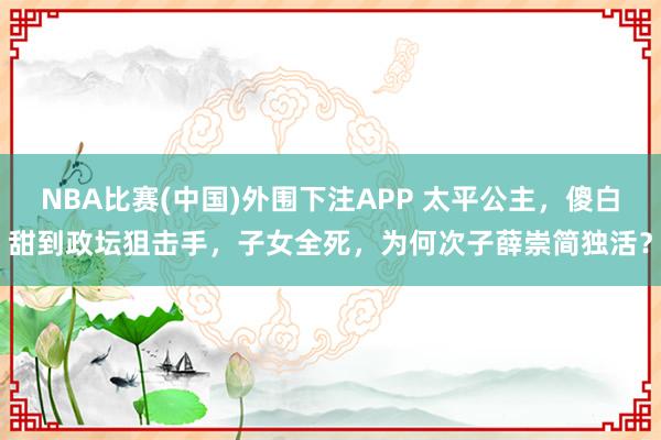 NBA比赛(中国)外围下注APP 太平公主，傻白甜到政坛狙击手，子女全死，为何次子薛崇简独活？