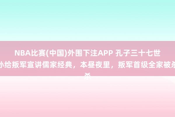 NBA比赛(中国)外围下注APP 孔子三十七世孙给叛军宣讲儒家经典，本昼夜里，叛军首级全家被杀