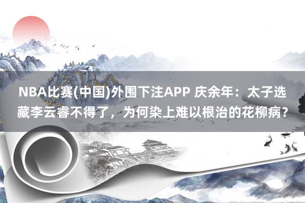 NBA比赛(中国)外围下注APP 庆余年：太子选藏李云睿不得了，为何染上难以根治的花柳病？