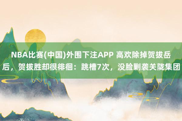 NBA比赛(中国)外围下注APP 高欢除掉贺拔岳后，贺拔胜却很徘徊：跳槽7次，没脸剿袭关陇集团