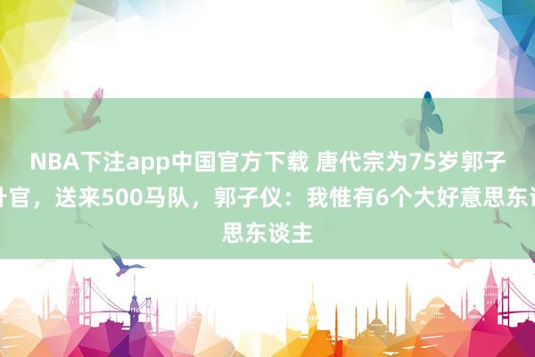 NBA下注app中国官方下载 唐代宗为75岁郭子仪升官，送来500马队，郭子仪：我惟有6个大好意思东谈主