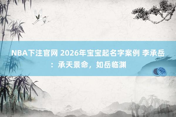 NBA下注官网 2026年宝宝起名字案例 李承岳：承天景命，如岳临渊