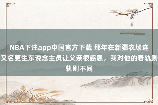NBA下注app中国官方下载 那年在新疆农场连队，又名更生东说念主员让父亲很感恩，我对他的看轨则不同