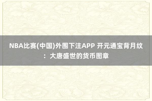NBA比赛(中国)外围下注APP 开元通宝背月纹：大唐盛世的货币图章