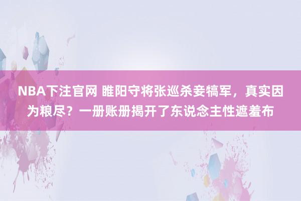 NBA下注官网 睢阳守将张巡杀妾犒军，真实因为粮尽？一册账册揭开了东说念主性遮羞布