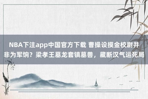 NBA下注app中国官方下载 曹操设摸金校尉并非为军饷？梁孝王墓龙套镇墓兽，藏断汉气运死局