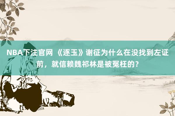 NBA下注官网 《逐玉》谢征为什么在没找到左证前,就信赖魏祁林是被冤枉的?