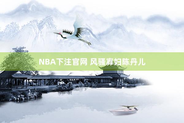 NBA下注官网 风骚寡妇陈丹儿