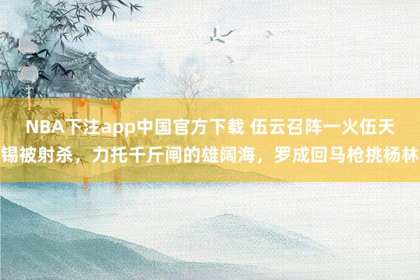 NBA下注app中国官方下载 伍云召阵一火伍天锡被射杀，力托千斤闸的雄阔海，罗成回马枪挑杨林