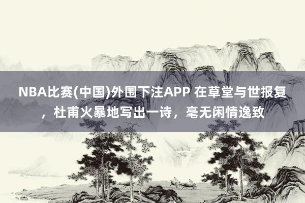 NBA比赛(中国)外围下注APP 在草堂与世报复，杜甫火暴地写出一诗，毫无闲情逸致