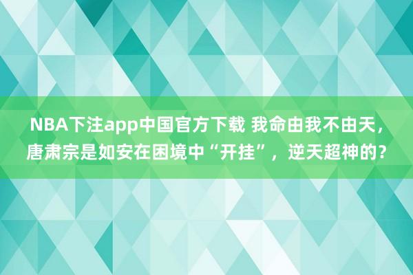NBA下注app中国官方下载 我命由我不由天，唐肃宗是如安在困境中“开挂”，逆天超神的？