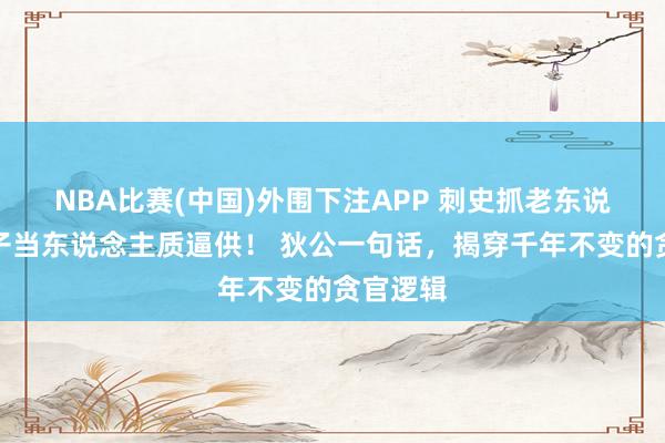 NBA比赛(中国)外围下注APP 刺史抓老东说念主孩子当东说念主质逼供！ 狄公一句话，揭穿千年不变的贪官逻辑