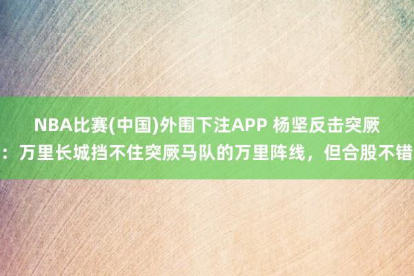 NBA比赛(中国)外围下注APP 杨坚反击突厥:万里长城挡不住突厥马队的万里阵线,但合股不错