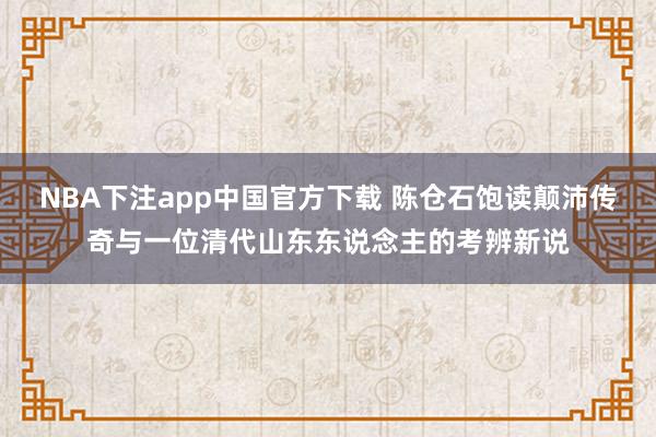NBA下注app中国官方下载 陈仓石饱读颠沛传奇与一位清代山东东说念主的考辨新说