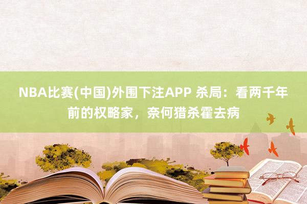 NBA比赛(中国)外围下注APP 杀局：看两千年前的权略家，奈何猎杀霍去病