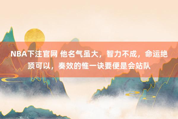 NBA下注官网 他名气虽大,智力不成,命运绝顶可以,奏效的惟一诀要便是会站队