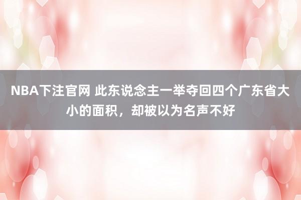 NBA下注官网 此东说念主一举夺回四个广东省大小的面积，却被以为名声不好