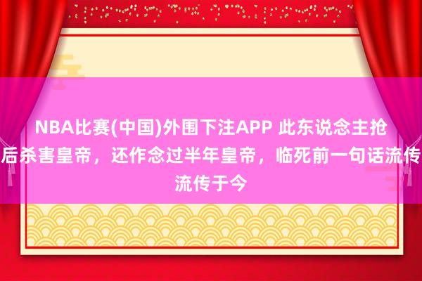 NBA比赛(中国)外围下注APP 此东说念主抢占皇后杀害皇帝，还作念过半年皇帝，临死前一句话流传于今