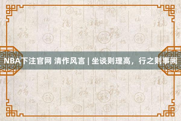 NBA下注官网 清作风言 | 坐谈则理高，行之则事阙