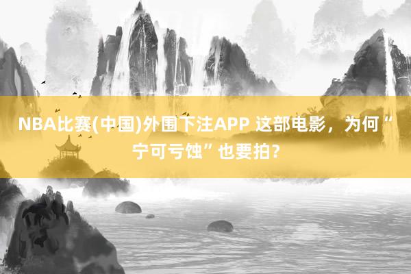 NBA比赛(中国)外围下注APP 这部电影，为何“宁可亏蚀”也要拍？