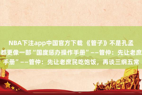 NBA下注app中国官方下载 《管子》不是孔孟老庄，却比任何先秦史籍都更像一部“国度惩办操作手册”——管仲：先让老庶民吃饱饭，再谈三纲五常